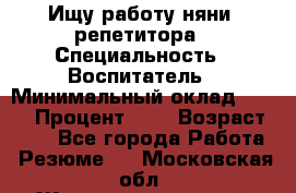 Ищу работу няни, репетитора › Специальность ­ Воспитатель › Минимальный оклад ­ 300 › Процент ­ 5 › Возраст ­ 28 - Все города Работа » Резюме   . Московская обл.,Железнодорожный г.